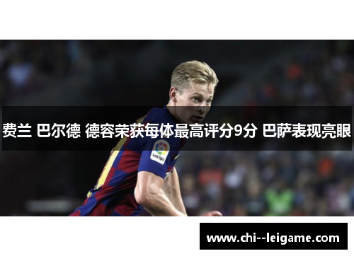 费兰 巴尔德 德容荣获每体最高评分9分 巴萨表现亮眼 费兰 巴尔德 德容荣获每体最高评分9分 巴萨表现亮眼