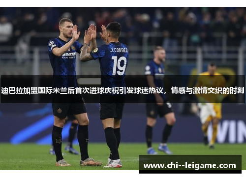 迪巴拉加盟国际米兰后首次进球庆祝引发球迷热议，情感与激情交织的时刻