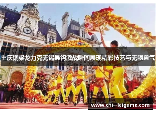 重庆铜梁龙力克无锡吴钩激战瞬间展现精彩技艺与无限勇气