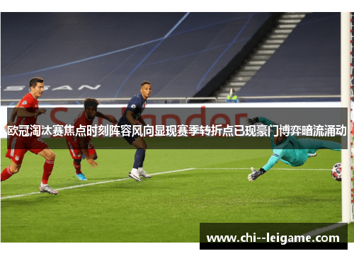欧冠淘汰赛焦点时刻阵容风向显现赛季转折点已现豪门博弈暗流涌动