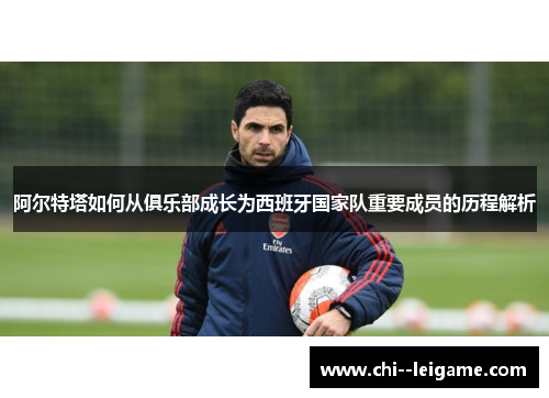 阿尔特塔如何从俱乐部成长为西班牙国家队重要成员的历程解析