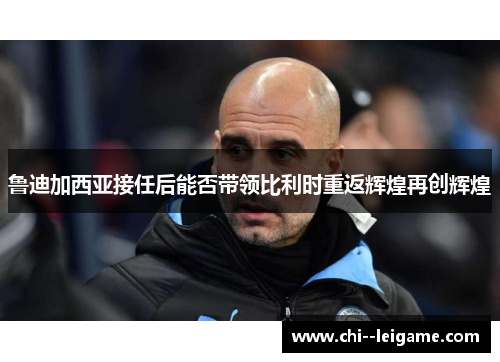 鲁迪加西亚接任后能否带领比利时重返辉煌再创辉煌