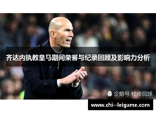 齐达内执教皇马期间荣誉与纪录回顾及影响力分析