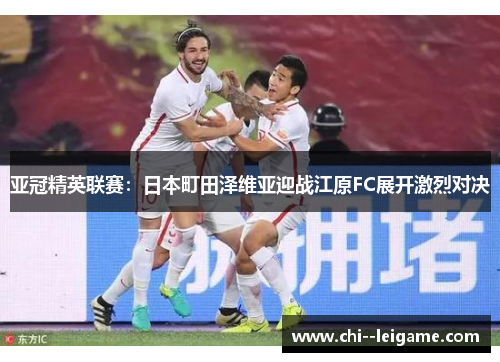 亚冠精英联赛：日本町田泽维亚迎战江原FC展开激烈对决