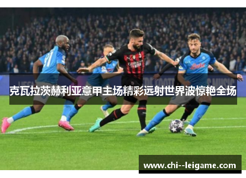 克瓦拉茨赫利亚意甲主场精彩远射世界波惊艳全场 克瓦拉茨赫利亚意甲主场精彩远射世界波惊艳全场
