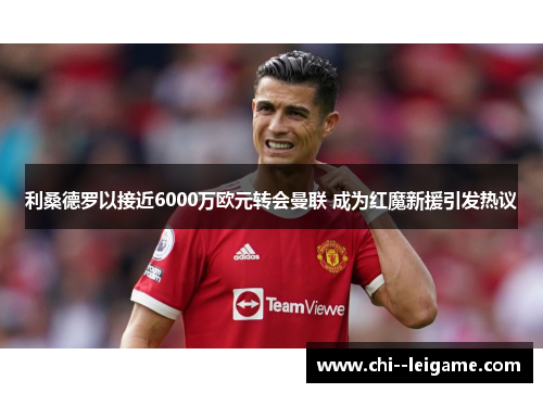 利桑德罗以接近6000万欧元转会曼联 成为红魔新援引发热议