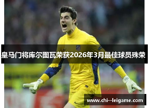 皇马门将库尔图瓦荣获2026年3月最佳球员殊荣 