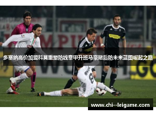 多塞纳高价加盟科莫重塑防线意甲升班马豪赌后防未来蓝图崛起之路