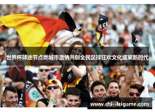世界杯球迷节点燃城市激情共创全民足球狂欢文化盛宴新时代 世界杯球迷节点燃城市激情共创全民足球狂欢文化盛宴新时代