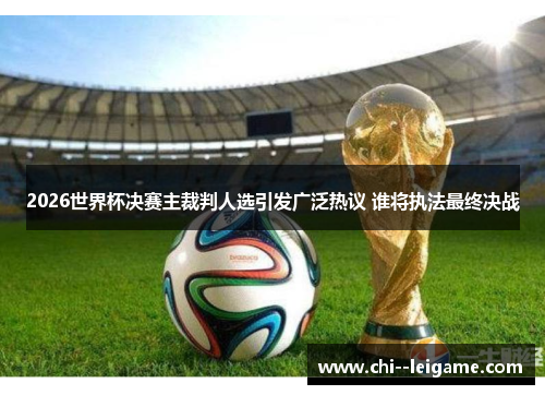 2026世界杯决赛主裁判人选引发广泛热议 谁将执法最终决战 2026世界杯决赛主裁判人选引发广泛热议 谁将执法最终决战