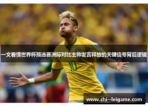 一文看懂世界杯预选赛洲际对比主帅发言释放的关键信号背后逻辑 一文看懂世界杯预选赛洲际对比主帅发言释放的关键信号背后逻辑