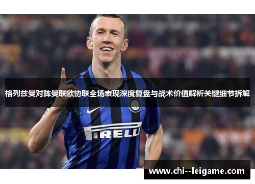 格列兹曼对阵曼联欧协联全场表现深度复盘与战术价值解析关键细节拆解 格列兹曼对阵曼联欧协联全场表现深度复盘与战术价值解析关键细节拆解